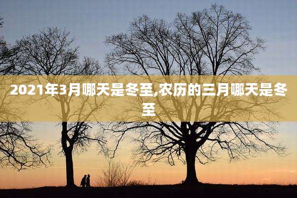 2021年3月哪天是冬至,农历的三月哪天是冬至