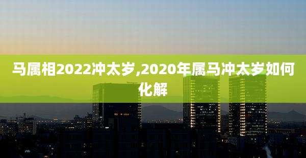 马属相2022冲太岁,2020年属马冲太岁如何化解