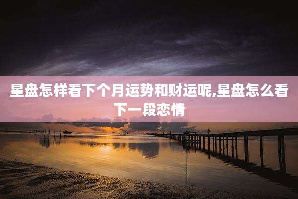 星盘怎样看下个月运势和财运呢,星盘怎么看下一段恋情