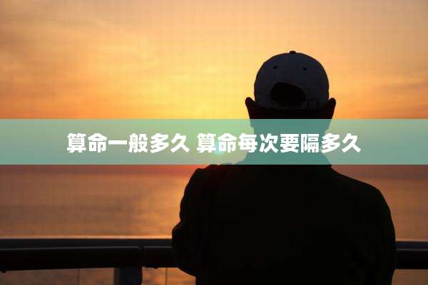 算命一般多久 算命每次要隔多久