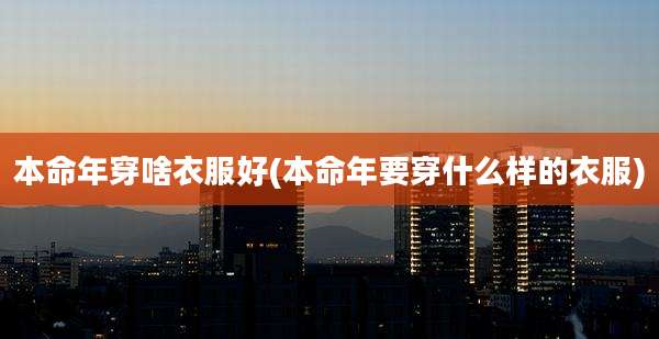 本命年穿啥衣服好(本命年要穿什么样的衣服)