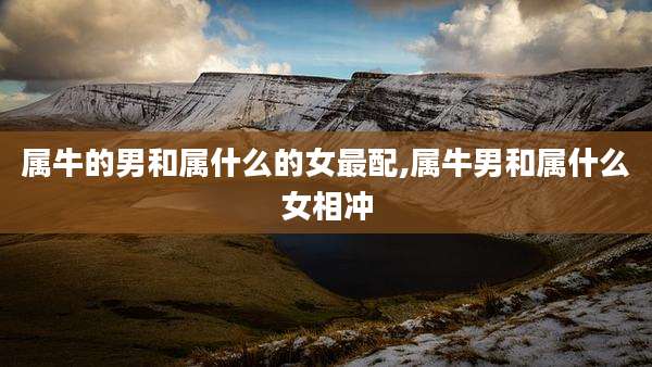 属牛的男和属什么的女最配,属牛男和属什么女相冲