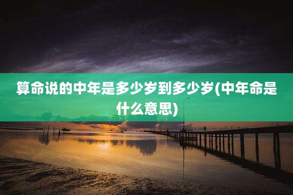 算命说的中年是多少岁到多少岁(中年命是什么意思)