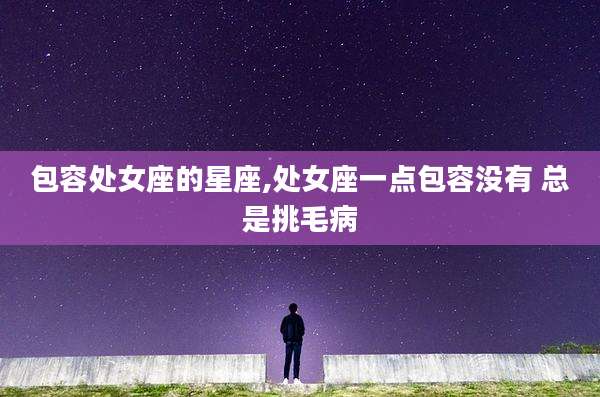 包容处女座的星座,处女座一点包容没有 总是挑毛病