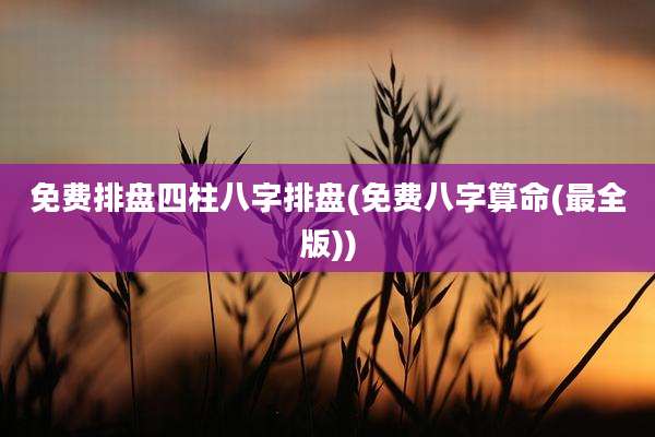 免费排盘四柱八字排盘(免费八字算命(最全版))