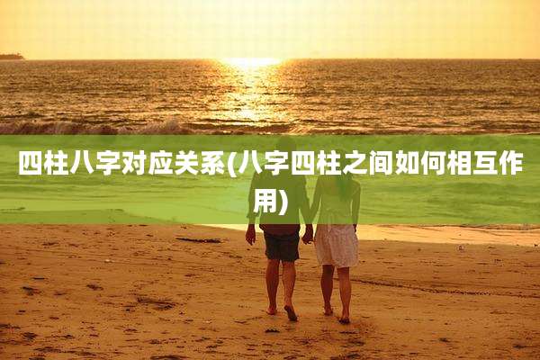 四柱八字对应关系(八字四柱之间如何相互作用)