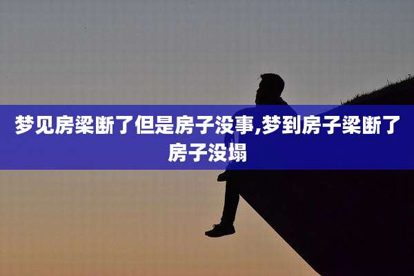梦见房梁断了但是房子没事,梦到房子梁断了房子没塌