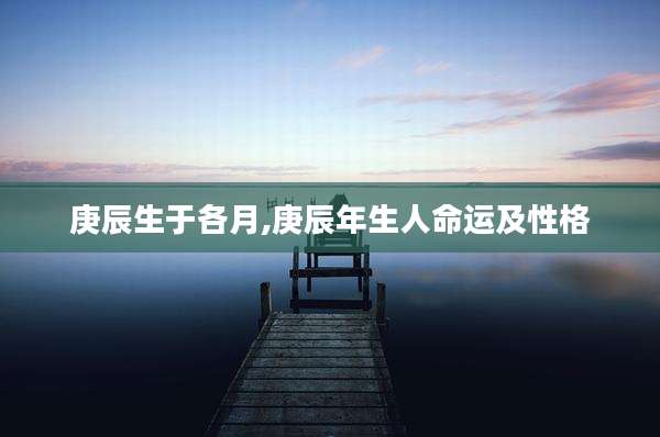 庚辰生于各月,庚辰年生人命运及性格