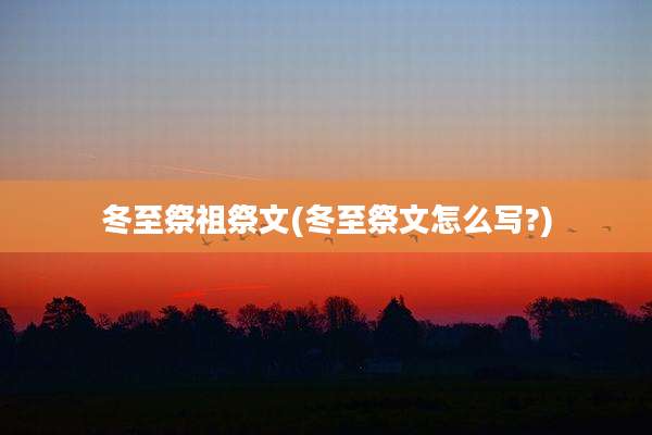 冬至祭祖祭文(冬至祭文怎么写?)