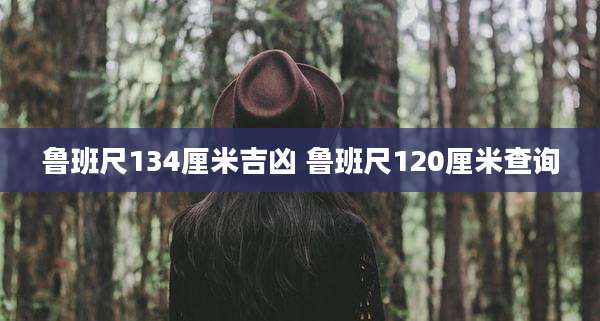 鲁班尺134厘米吉凶 鲁班尺120厘米查询
