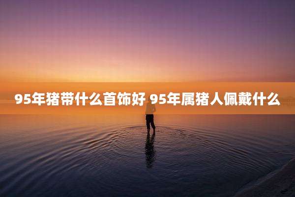 95年猪带什么首饰好 95年属猪人佩戴什么