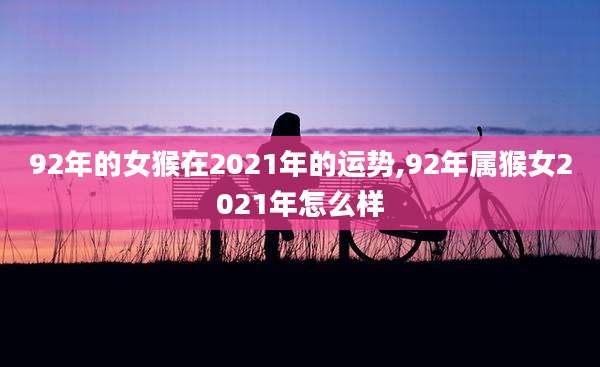 92年的女猴在2021年的运势,92年属猴女2021年怎么样