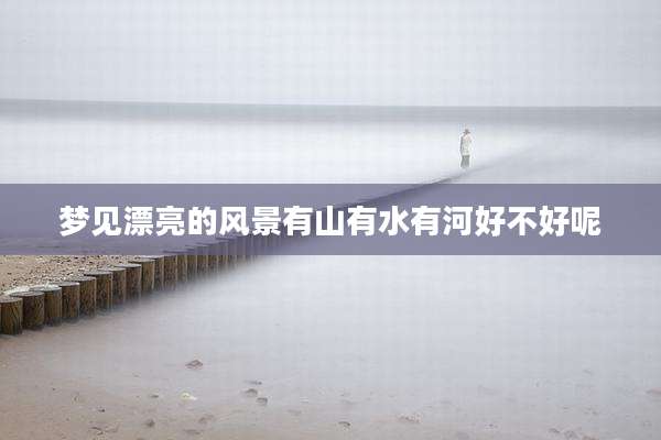 梦见漂亮的风景有山有水有河好不好呢