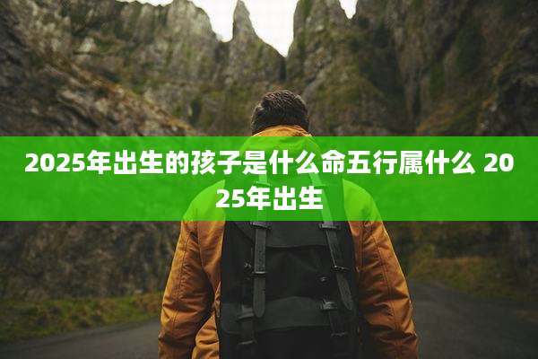 2025年出生的孩子是什么命五行属什么 2025年出生