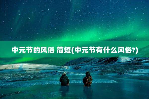 中元节的风俗 简短(中元节有什么风俗?)