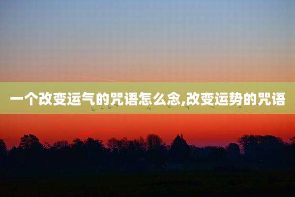 一个改变运气的咒语怎么念,改变运势的咒语