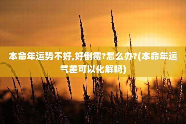 本命年运势不好,好倒霉?怎么办?(本命年运气差可以化解吗)