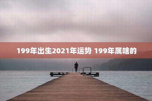 199年出生2021年运势 199年属啥的