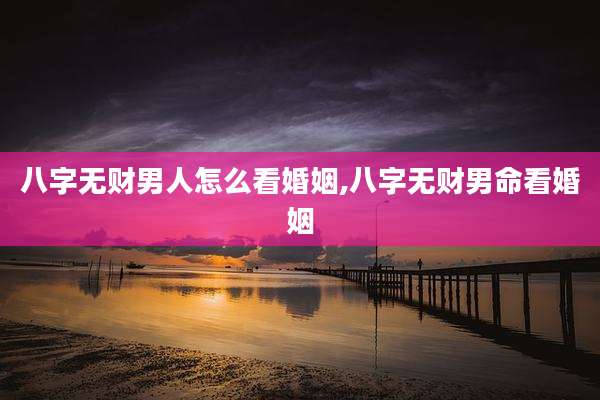 八字无财男人怎么看婚姻,八字无财男命看婚姻