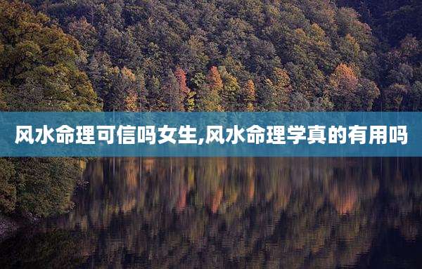 风水命理可信吗女生,风水命理学真的有用吗