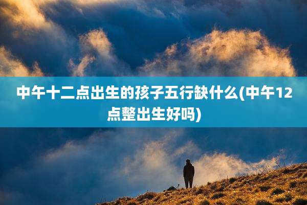 中午十二点出生的孩子五行缺什么(中午12点整出生好吗)