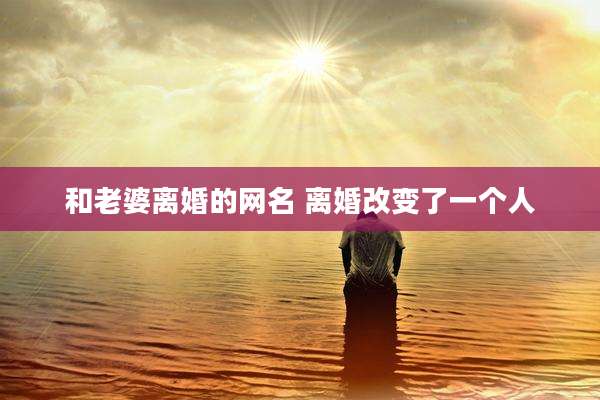 和老婆离婚的网名 离婚改变了一个人