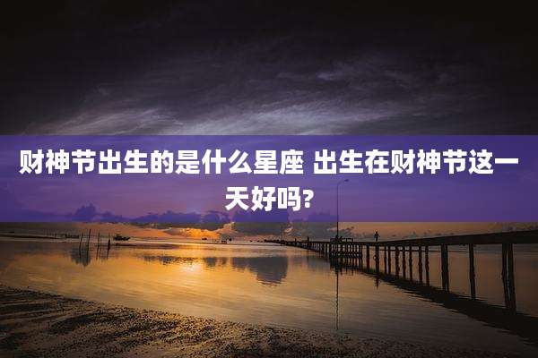 财神节出生的是什么星座 出生在财神节这一天好吗?