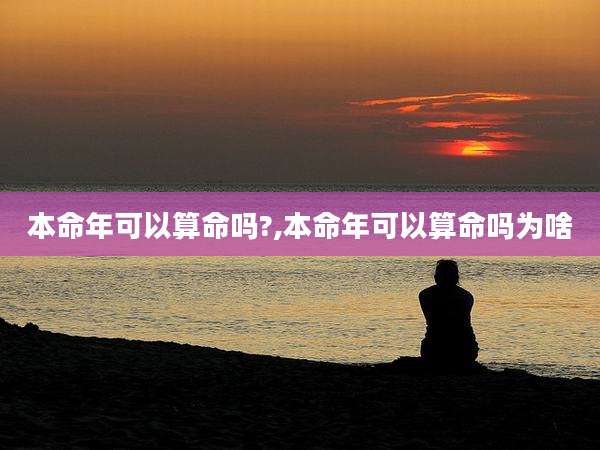 本命年可以算命吗?,本命年可以算命吗为啥