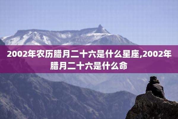 2002年农历腊月二十六是什么星座,2002年腊月二十六是什么命