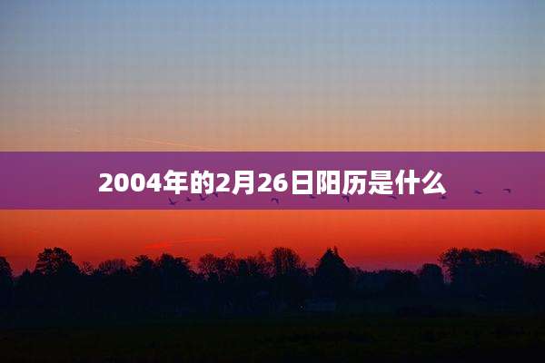 2004年的2月26日阳历是什么