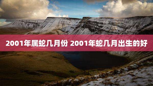 2001年属蛇几月份 2001年蛇几月出生的好