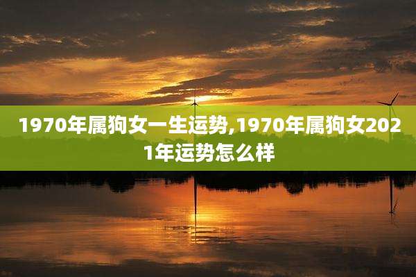 1970年属狗女一生运势,1970年属狗女2021年运势怎么样