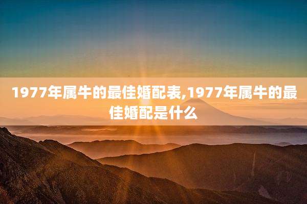 1977年属牛的最佳婚配表,1977年属牛的最佳婚配是什么