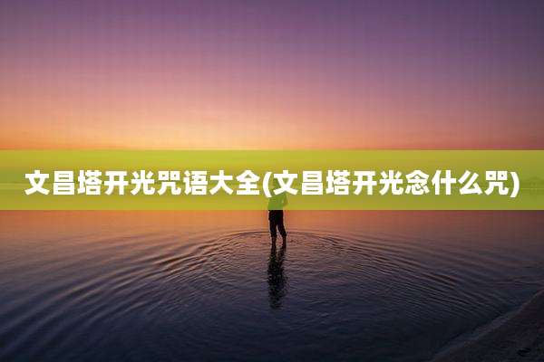 文昌塔开光咒语大全(文昌塔开光念什么咒)