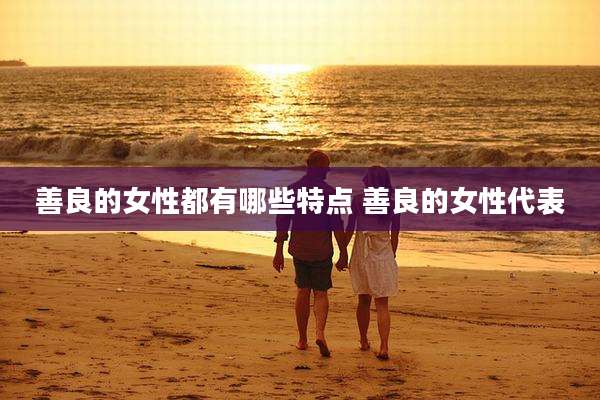 善良的女性都有哪些特点 善良的女性代表