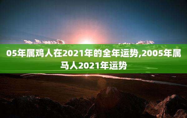 05年属鸡人在2021年的全年运势,2005年属马人2021年运势
