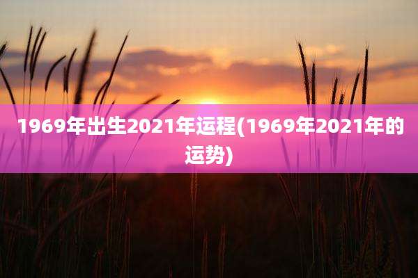 1969年出生2021年运程(1969年2021年的运势)