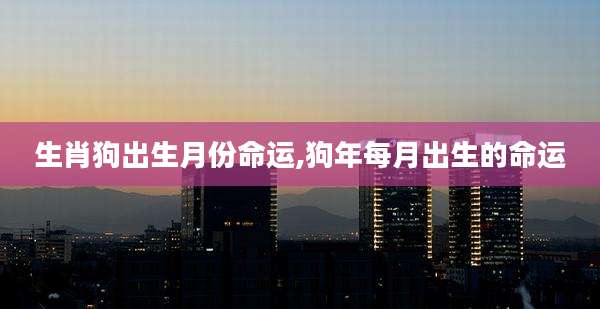 生肖狗出生月份命运,狗年每月出生的命运