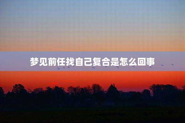梦见前任找自己复合是怎么回事