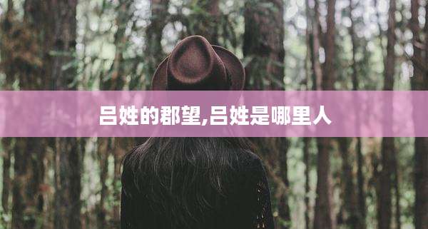 吕姓的郡望,吕姓是哪里人