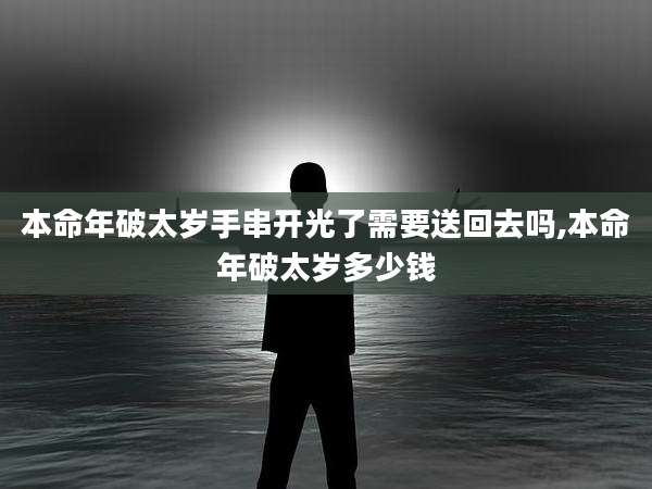 本命年破太岁手串开光了需要送回去吗,本命年破太岁多少钱
