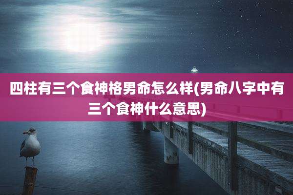 四柱有三个食神格男命怎么样(男命八字中有三个食神什么意思)