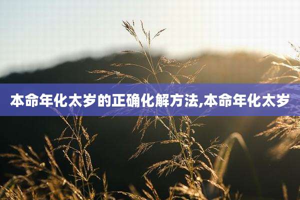 本命年化太岁的正确化解方法,本命年化太岁