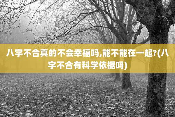 八字不合真的不会幸福吗,能不能在一起?(八字不合有科学依据吗)