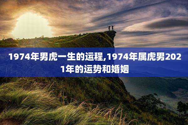 1974年男虎一生的运程,1974年属虎男2021年的运势和婚姻