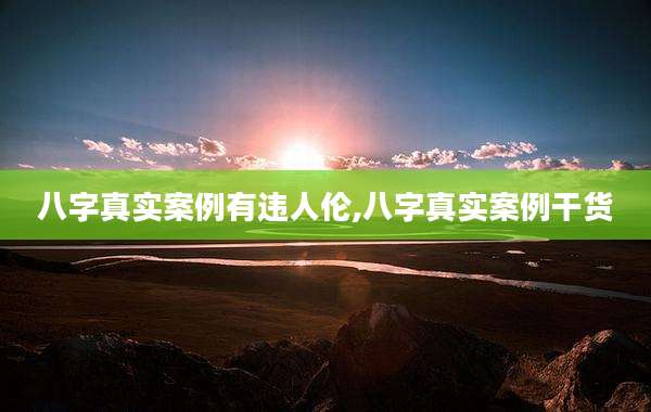 八字真实案例有违人伦,八字真实案例干货