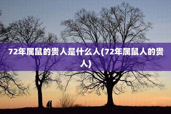 72年属鼠的贵人是什么人(72年属鼠人的贵人)