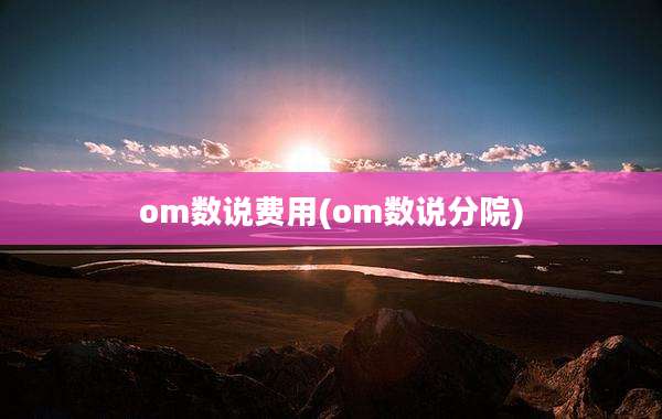 om数说费用(om数说分院)