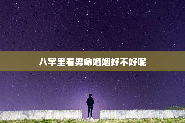 八字里看男命婚姻好不好呢