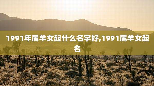 1991年属羊女起什么名字好,1991属羊女起名